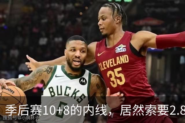 季后赛10+8的内线，居然索要2.87亿顶薪！认命吧，你真不值这个价