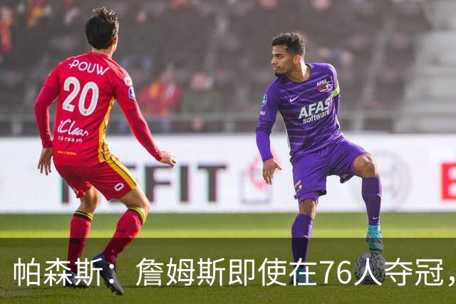 帕森斯：詹姆斯即使在76人夺冠，也改变不了GOAT的争论