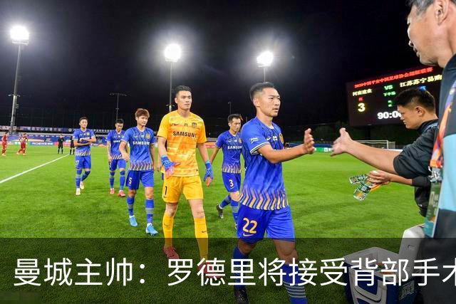 曼城主帅：罗德里将接受背部手术 具体复出时间待定
