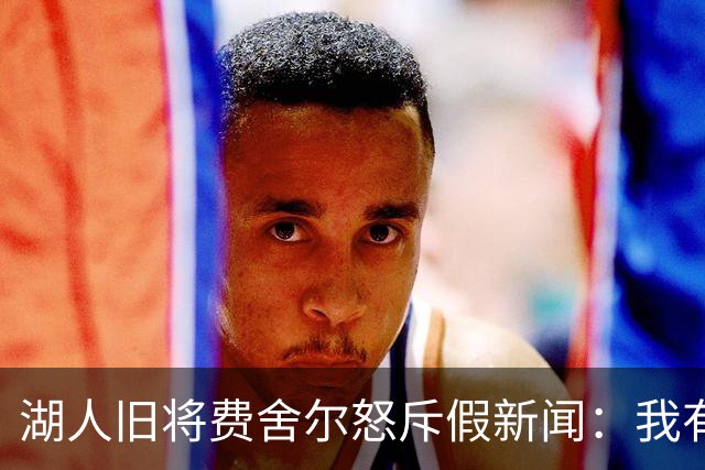 湖人旧将费舍尔怒斥假新闻：我有孩子有家庭，别干扰我高中执教