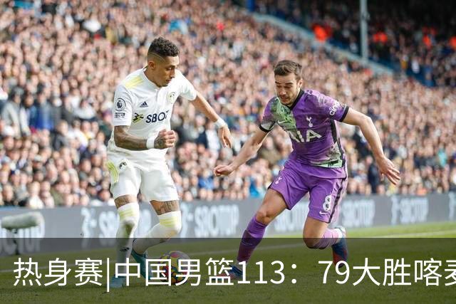 热身赛|中国男篮113：79大胜喀麦隆男篮，6人得分上双