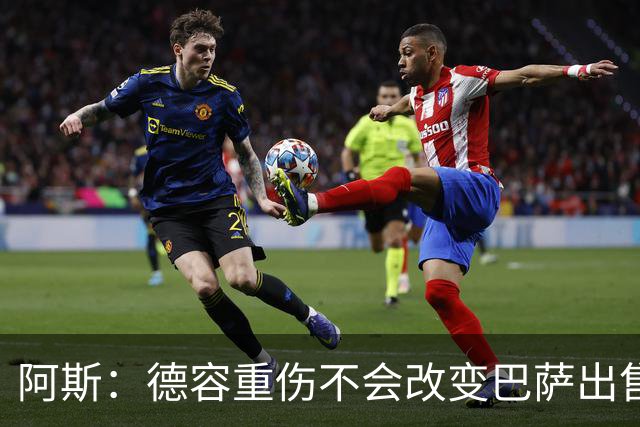 阿斯：德容重伤不会改变巴萨出售卡萨多计划，内部认为能应对