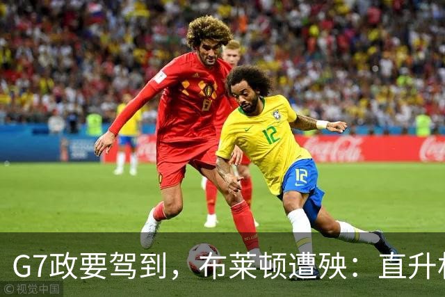 G7政要驾到，布莱顿遭殃：直升机降落毁了训练场，季前计划被打乱