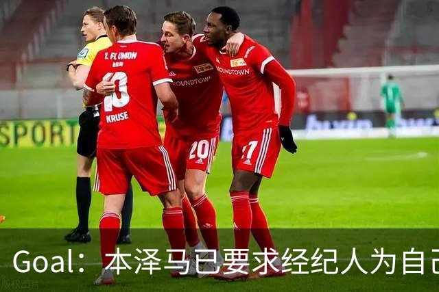 Goal：本泽马已要求经纪人为自己找寻报价